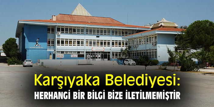 Karşıyaka Belediyesi: Herhangi bir bilgi bize iletilmemiştir