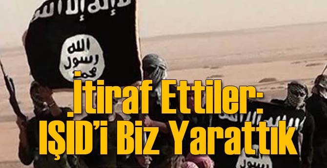 Flaş İtiraf: IŞİD'i Biz Yarattık