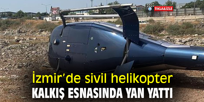 İzmir’de sivil helikopter kalkış esnasında yan yattı