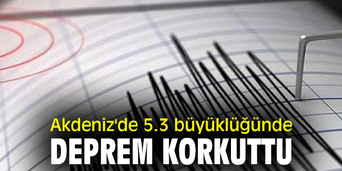 Akdeniz'de 5.3 büyüklüğünde deprem korkuttu