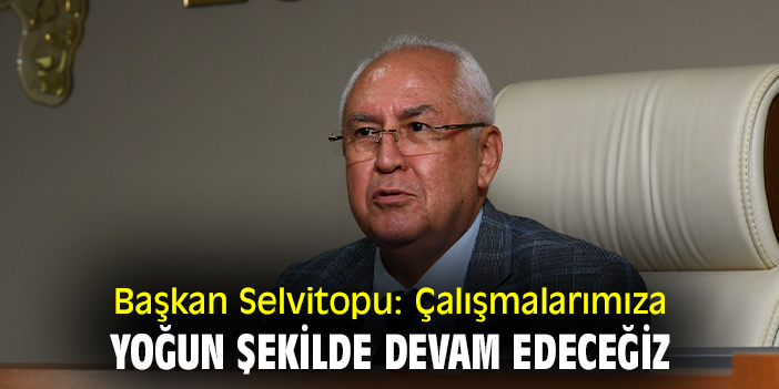 Başkan Selvitopu: Çalışmalarımıza yoğun şekilde devam edeceğiz