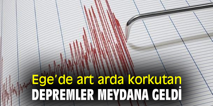 Ege’de art arda korkutan depremler meydana geldi