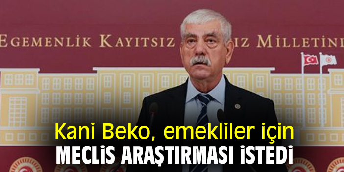Kani Beko, emekliler için Meclis araştırması istedi