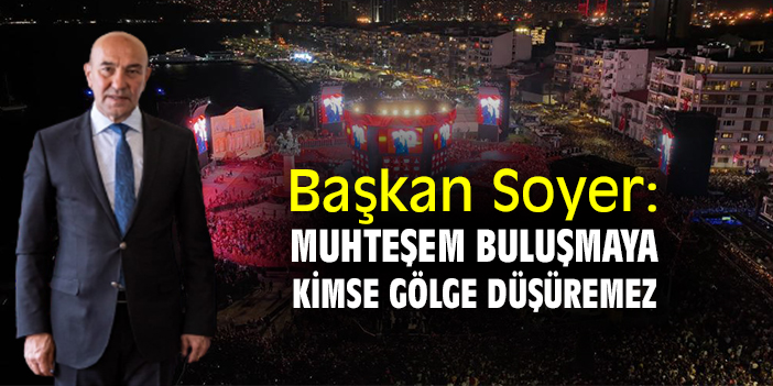 Başkan Soyer: Muhteşem buluşmaya kimse gölge düşüremez