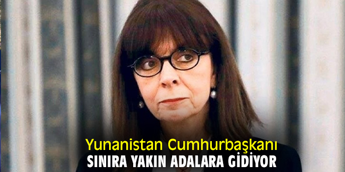 Yunanistan Cumhurbaşkanı sınıra yakın adalara gidiyor