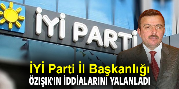 İYİ Parti İl Başkanlığı Özışık'ın iddialarını yalanladı