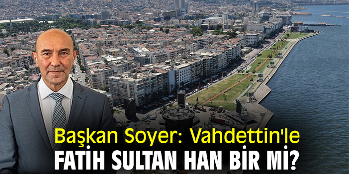 Başkan Soyer: Vahdettin'le Fatih Sultan Han bir mi?