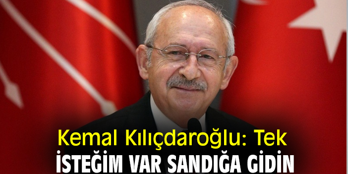 Kemal Kılıçdaroğlu: Tek isteğim var sandığa gidin