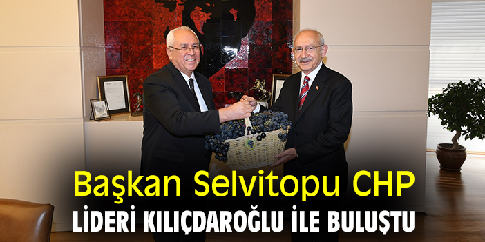 Başkan Selvitopu CHP Lideri KIlıçdaroğlu ile buluştu