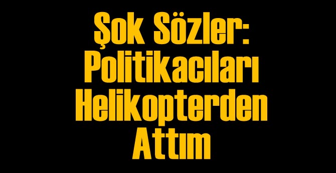 "Politikacıları Helikopterden Attım"
