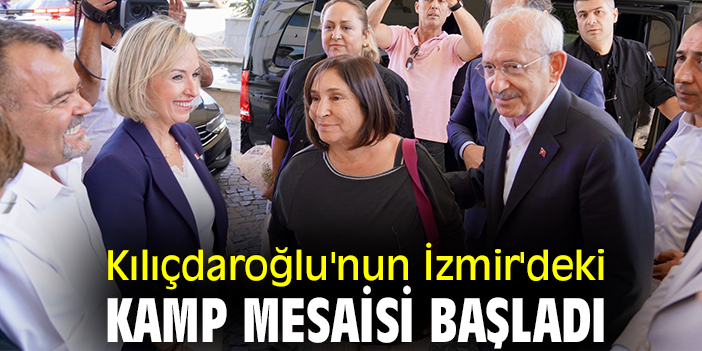 Kılıçdaroğlu'nun İzmir'deki kamp mesaisi başladı