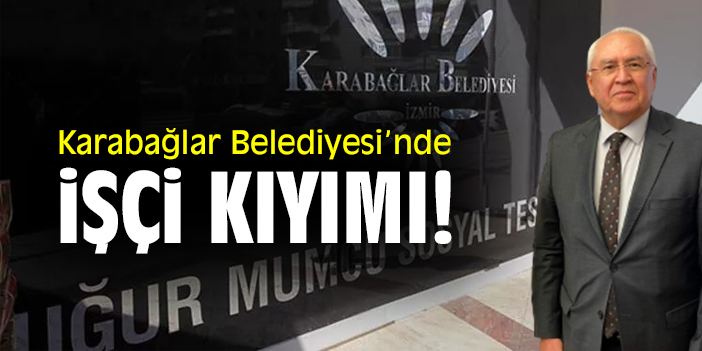 Karabağlar Belediyesi’nde işçi kıyımı!