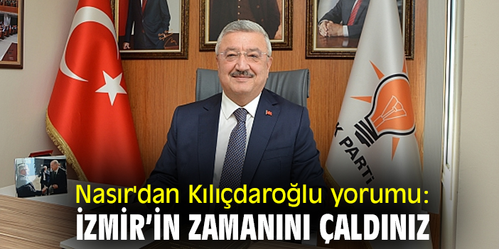 Nasır'dan Kılıçdaroğlu yorumu:  İzmir’in zamanını çaldınız