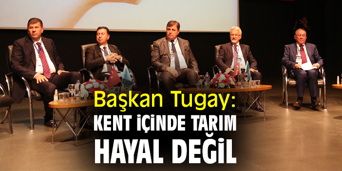 Başkan Tugay: Kent içinde tarım hayal değil