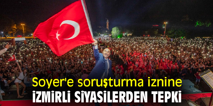 İzmirli siyasilerden Soyer'e soruşturma iznine tepki