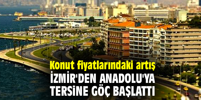Konut fiyatlarındaki artış İzmir'den Anadolu'ya tersine göç başlattı