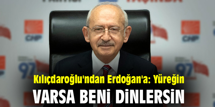 Kılıçdaroğlu'ndan Erdoğan'a: Yüreğin varsa beni dinlersin