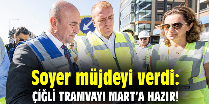 Soyer müjdeyi verdi: Çiğli Tramvayı Mart’a hazır!