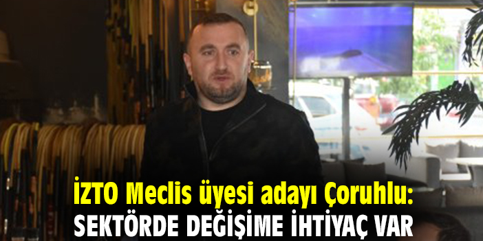İZTO Meclis üyesi adayı Çoruhlu: Sektörde değişime ihtiyaç var