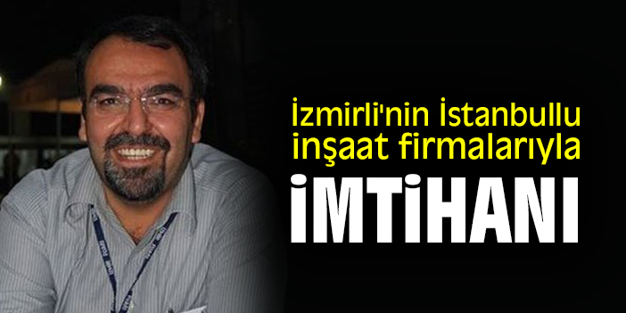 İzmirli'nin İstanbullu inşaat firmalarıyla imtihanı