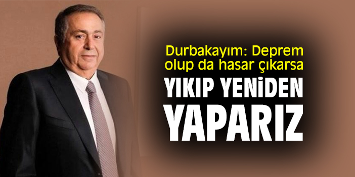 Durbakayım: Deprem olup da hasar çıkarsa yıkıp yeniden yaparız
