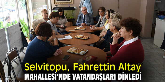Selvitopu Fahrettin Altay Mahallesi'nde vatandaşları dinledi
