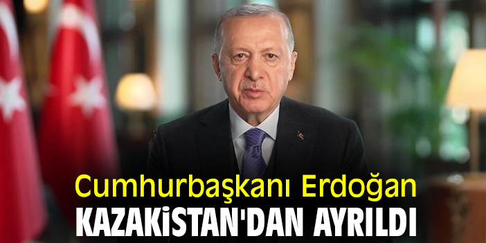 Cumhurbaşkanı Erdoğan Kazakistan'dan ayrıldı