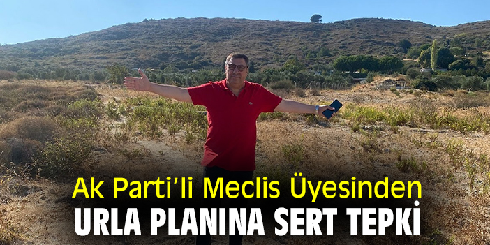 Ak Parti'li Meclis Üyesinden Urla planına sert tepki
