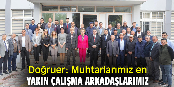 Doğruer: Muhtarlarımız en yakın çalışma arkadaşlarımız