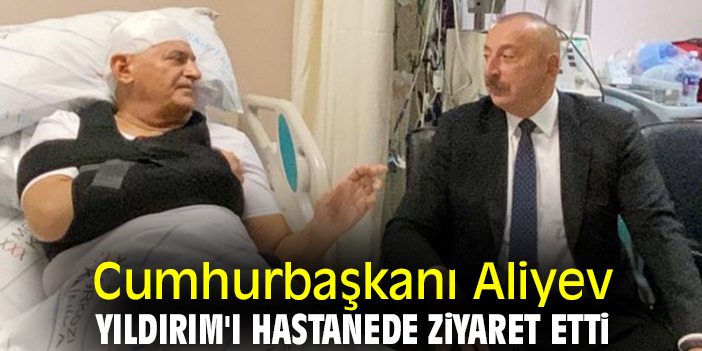 Cumhurbaşkanı Aliyev, Yıldırım'ı hastanede ziyaret etti