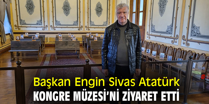 Başkan Engin Sivas Atatürk Kongre Müzesi'ni ziyaret etti