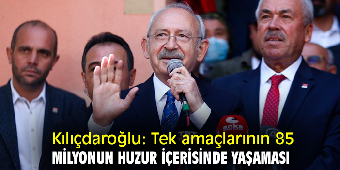 Kılıçdaroğlu: Tek amaçlarının 85 milyonun huzur içerisinde yaşaması
