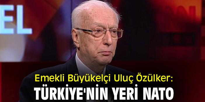 Emekli Büyükelçi Uluç Özülker:  Türkiye'nin yeri NATO
