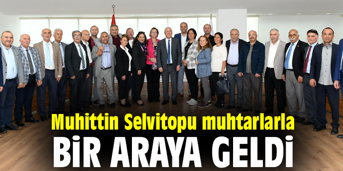 Muhittin Selvitopu muhtarlarla bir araya geldi