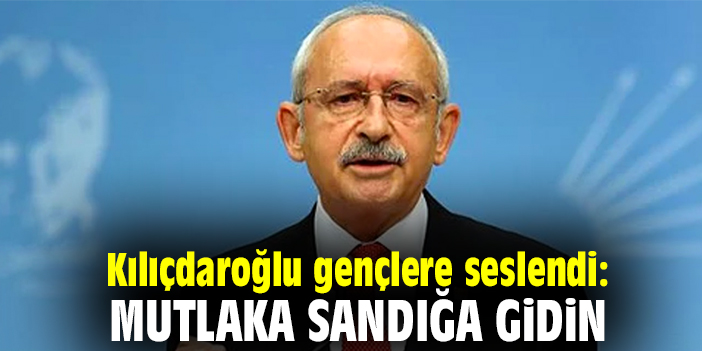 Kılıçdaroğlu gençlere seslendi: Mutlaka sandığa gidin