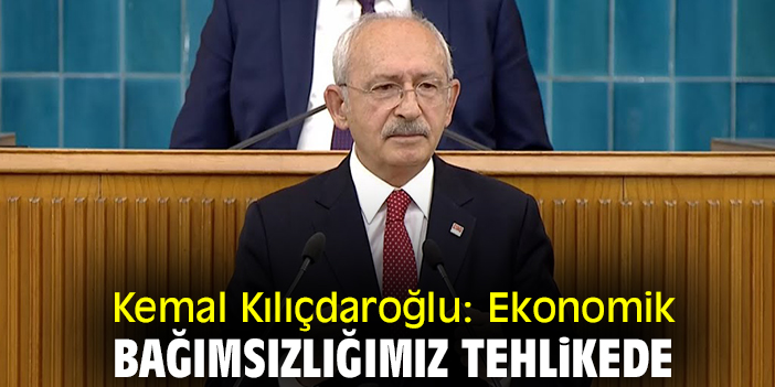 Kemal Kılıçdaroğlu: Ekonomik bağımsızlığımız tehlikede