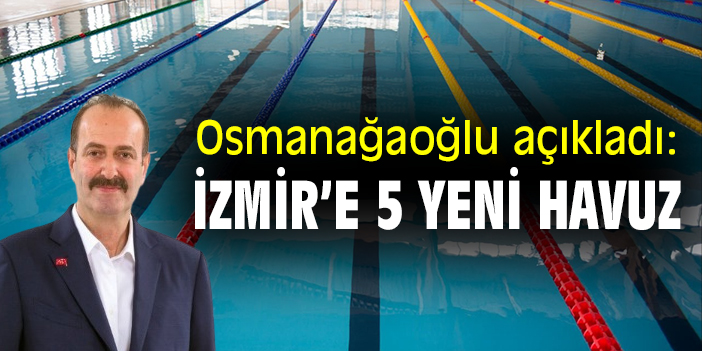 Osmanağaoğlu açıkladı: İzmir'e 5 yeni havuz
