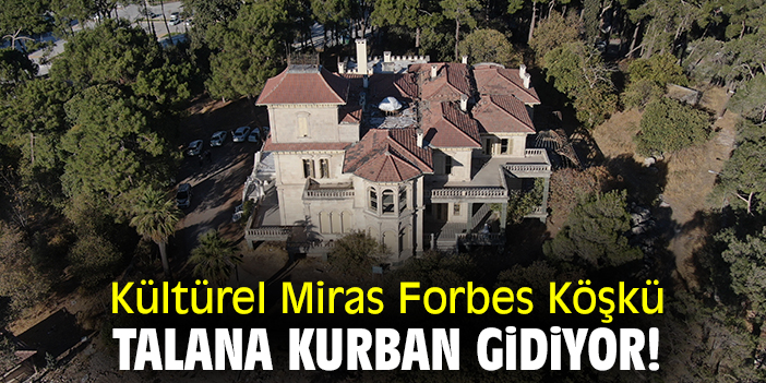 Kültürel Miras Forbes Köşkü talana kurban gidiyor!