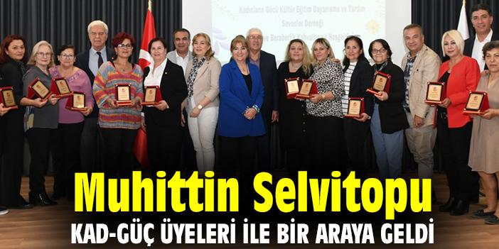 Muhittin Selvitopu KAD-GÜÇ üyeleri ile bir araya geldi