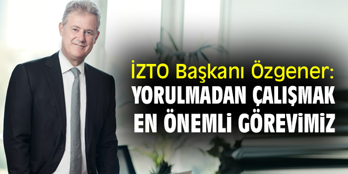 İZTO Başkanı Özgener: Yorulmadan çalışmak en önemli görevimiz