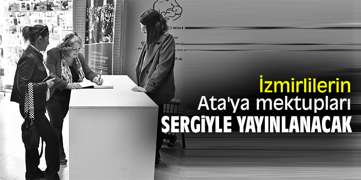 İzmirlilerin Ata'ya mektupları sergiyle yayınlanacak