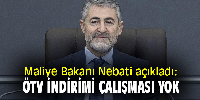 Maliye Bakanı Nebati açıkladı: ÖTV indirimi çalışması yok
