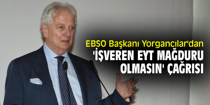 EBSO Başkanı Yorgancılar'dan 'işveren EYT mağduru olmasın' çağrısı