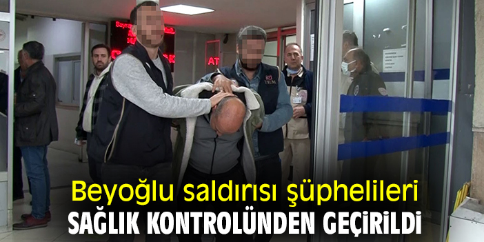 Beyoğlu saldırısı şüphelileri sağlık kontrolünden geçirildi
