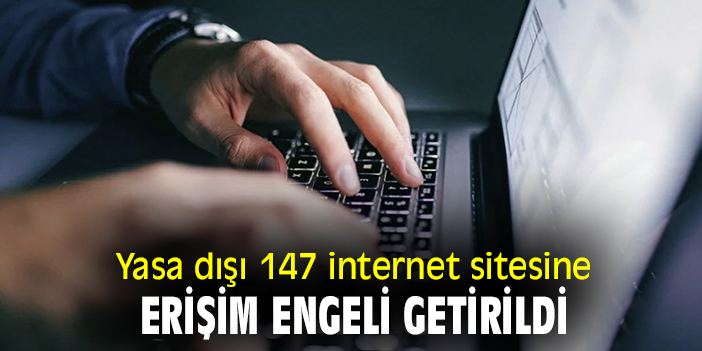 Yasa dışı 147 internet sitesine erişim engeli getirildi