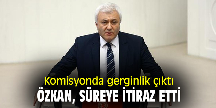 Komisyonda gerginlik çıktı! Özkan, süreye itiraz etti