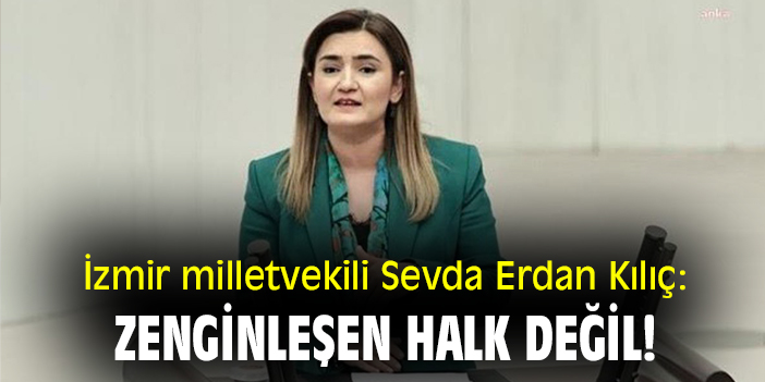 İzmir milletvekili Sevda Erdan Kılıç: Zenginleşen halk değil!