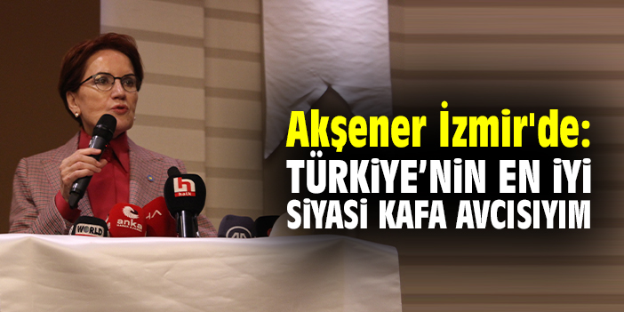 Akşener İzmir'de: Türkiye’nin en iyi siyasi kafa avcısıyım