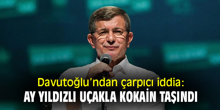 Davutoğlu'ndan çarpıcı iddia: 'Ay yıldızlı uçakla kokain taşındı'