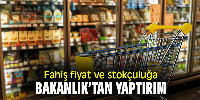 Fahiş fiyat ve stokçuluğa Bakanlık'tan yaptırım!